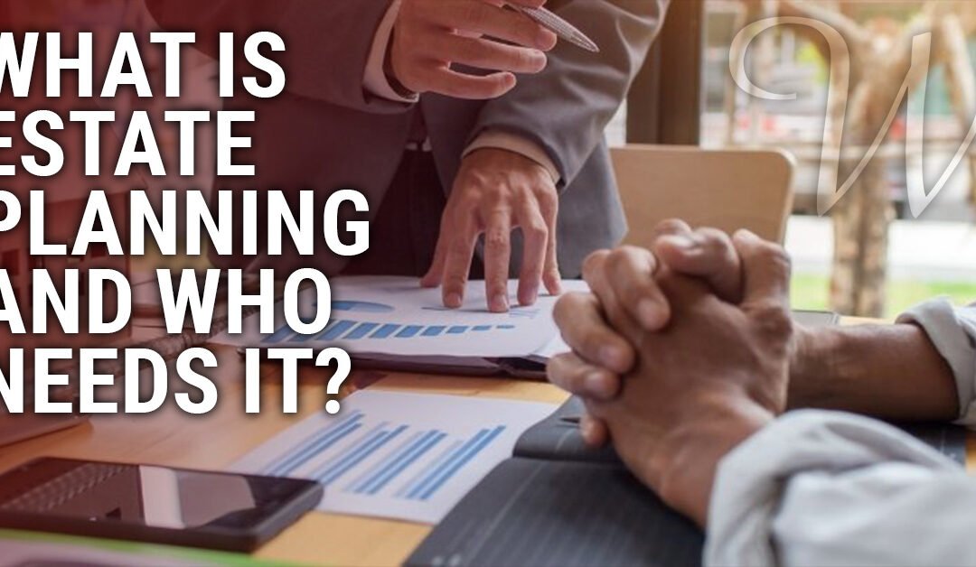 What Is Estate Planning & Who Needs It?